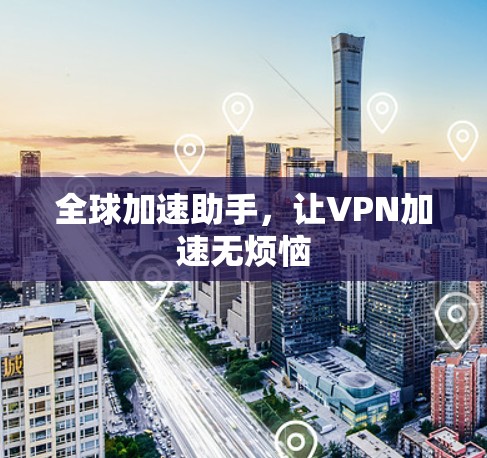全球加速助手,让VPN加速无烦恼 全球加速助手,让VPN加速无烦恼