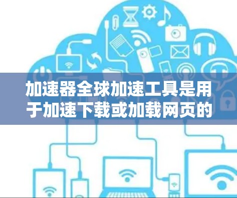加速器全球加速工具是用于加速下载或加载网页的软件,通常可以在全球范围内使用。以下是一个详细的指南,帮助你更好地理解和使用这些工具 加速器全球加速工具是用于加速下载或加载网页的软件,通常可以在全球范围内使用。以下是一个详细的指南,帮助你更好地理解和使用这些工具