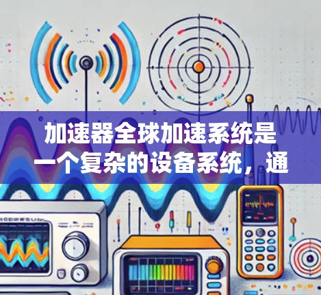 加速器全球加速系统是一个复杂的设备系统,通过连接多个加速器来加速粒子或原子,提高能量。以下是对其工作的详细分析 加速器全球加速系统是一个复杂的设备系统,通过连接多个加速器来加速粒子或原子,提高能量。以下是对其工作的详细分析
