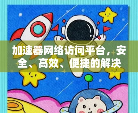 加速器网络访问平台,安全、高效、便捷的解决方案 加速器网络访问平台,安全、高效、便捷的解决方案