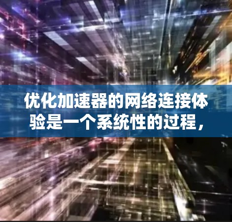 优化加速器的网络连接体验是一个系统性的过程,涉及多个步骤和工具的使用。以下是一个有条理的优化指南,帮助你系统地优化加速器的连接体验 优化加速器的网络连接体验是一个系统性的过程,涉及多个步骤和工具的使用。以下是一个有条理的优化指南,帮助你系统地优化加速器的连接体验