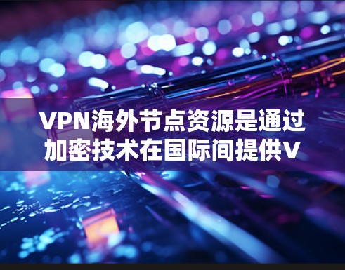 VPN海外节点资源是通过加密技术在国际间提供VPN服务的一种方式,用户可以在任何国家使用。以下是对 VPN 宽域节点资源的详细总结 VPN海外节点资源是通过加密技术在国际间提供VPN服务的一种方式,用户可以在任何国家使用。以下是对 VPN 宽域节点资源的详细总结