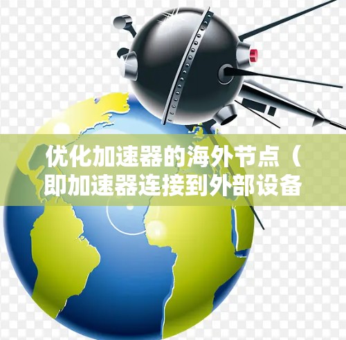 优化加速器的海外节点(即加速器连接到外部设备,如手机或电脑)是一个复杂但重要的步骤,旨在提升性能、减少延迟并提高效率。以下是一步步的优化建议 优化加速器的海外节点(即加速器连接到外部设备,如手机或电脑)是一个复杂但重要的步骤,旨在提升性能、减少延迟并提高效率。以下是一步步的优化建议