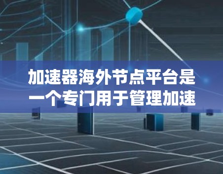 加速器海外节点平台是一个专门用于管理加速器在海外网络节点的系统,旨在优化数据传输和网络性能。以下是对其详细的信息 加速器海外节点平台是一个专门用于管理加速器在海外网络节点的系统,旨在优化数据传输和网络性能。以下是对其详细的信息