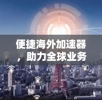 便捷海外加速器,助力全球业务高效运行 便捷海外加速器,助力全球业务高效运行