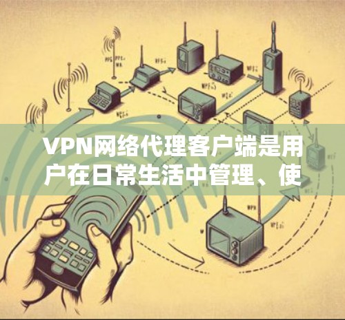 VPN网络代理客户端是用户在日常生活中管理、使用和连接国际VPN服务的重要工具。以下是对这些客户端的详细分析和总结 VPN网络代理客户端是用户在日常生活中管理、使用和连接国际VPN服务的重要工具。以下是对这些客户端的详细分析和总结