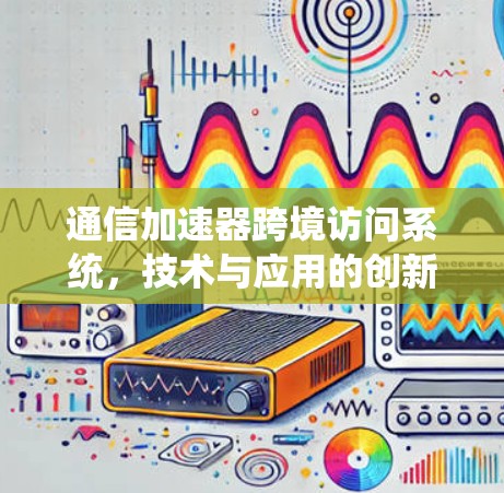 通信加速器跨境访问系统,技术与应用的创新解决方案 通信加速器跨境访问系统,技术与应用的创新解决方案