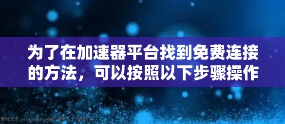 为了在加速器平台找到免费连接的方法,可以按照以下步骤操作 为了在加速器平台找到免费连接的方法,可以按照以下步骤操作