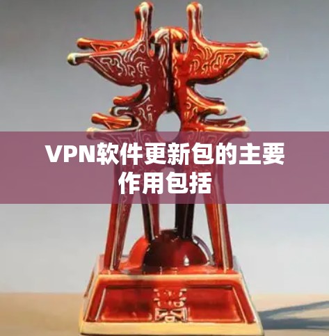 VPN软件更新包的主要作用包括 VPN软件更新包的主要作用包括
