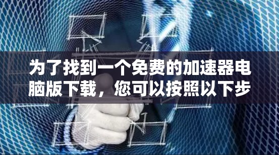 为了找到一个免费的加速器电脑版下载,您可以按照以下步骤进行操作 为了找到一个免费的加速器电脑版下载,您可以按照以下步骤进行操作
