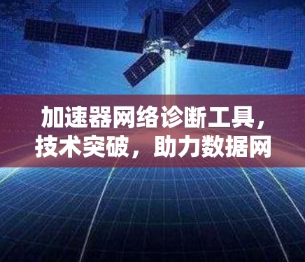 加速器网络诊断工具,技术突破,助力数据网络高效运行 加速器网络诊断工具,技术突破,助力数据网络高效运行