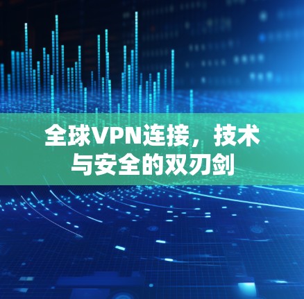 全球VPN连接,技术与安全的双刃剑 全球VPN连接,技术与安全的双刃剑