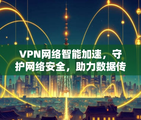 VPN网络智能加速,守护网络安全,助力数据传输 VPN网络智能加速,守护网络安全,助力数据传输