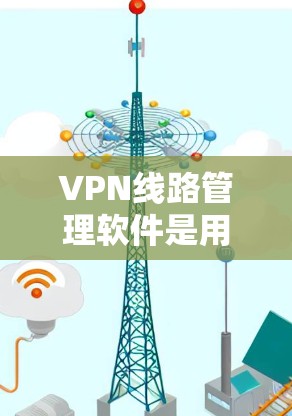 VPN线路管理软件是用于管理通过VPN连接的网络设备的工具,旨在确保数据的安全和隐私。以下是对这些软件的详细总结 VPN线路管理软件是用于管理通过VPN连接的网络设备的工具,旨在确保数据的安全和隐私。以下是对这些软件的详细总结