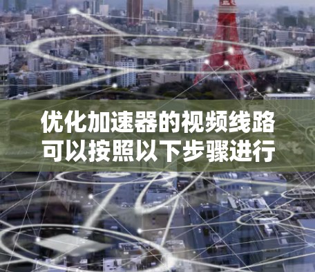 优化加速器的视频线路可以按照以下步骤进行 优化加速器的视频线路可以按照以下步骤进行