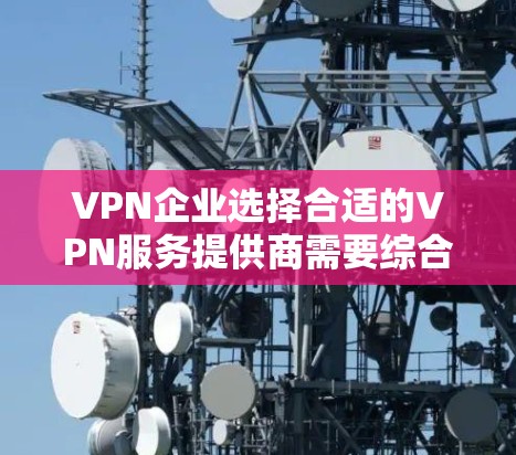 VPN企业选择合适的VPN服务提供商需要综合考虑多个因素,以确保最佳的用户体验和合规性。以下是详细的步骤指南 VPN企业选择合适的VPN服务提供商需要综合考虑多个因素,以确保最佳的用户体验和合规性。以下是详细的步骤指南