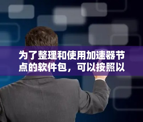 为了整理和使用加速器节点的软件包,可以按照以下步骤进行 为了整理和使用加速器节点的软件包,可以按照以下步骤进行