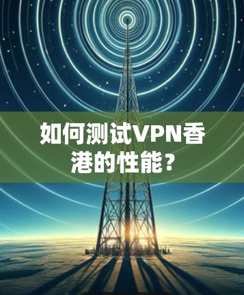 如何测试VPN香港的性能? 如何测试VPN香港的性能?