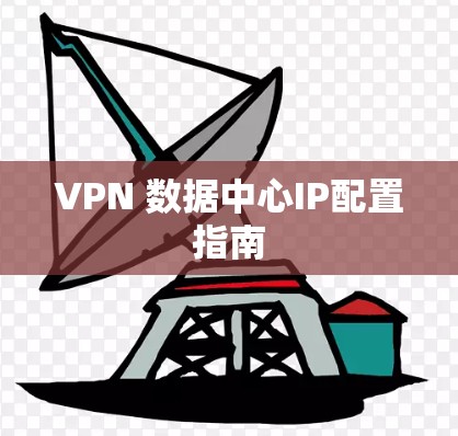 VPN 数据中心IP配置指南 VPN 数据中心IP配置指南