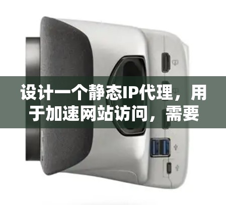 设计一个静态IP代理,用于加速网站访问,需要从多个方面进行考虑和优化。以下是一个逐步的设计建议 设计一个静态IP代理,用于加速网站访问,需要从多个方面进行考虑和优化。以下是一个逐步的设计建议