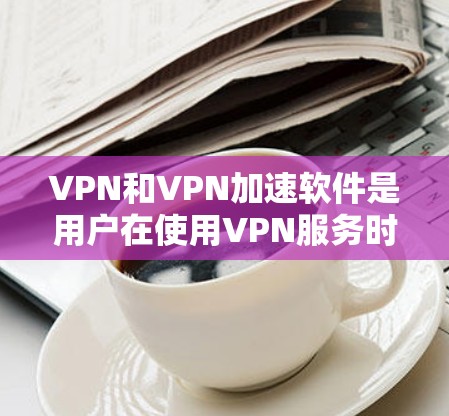 VPN和VPN加速软件是用户在使用VPN服务时常用的工具,它们帮助提升下载和游戏体验。以下是详细的解答 VPN和VPN加速软件是用户在使用VPN服务时常用的工具,它们帮助提升下载和游戏体验。以下是详细的解答