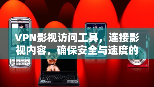 VPN影视访问工具,连接影视内容,确保安全与速度的无缝融合 VPN影视访问工具,连接影视内容,确保安全与速度的无缝融合