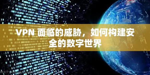 VPN 面临的威胁,如何构建安全的数字世界 VPN 面临的威胁,如何构建安全的数字世界