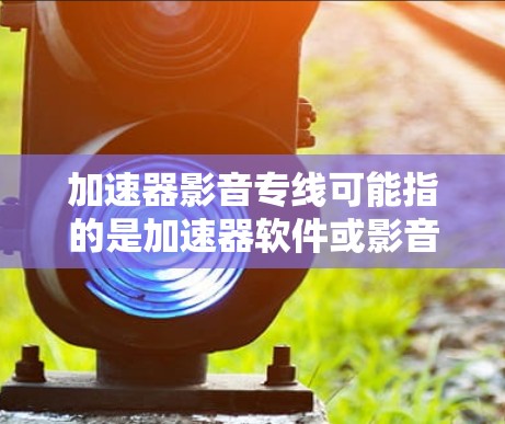 加速器影音专线可能指的是加速器软件或影音相关的加速工具。如果您需要加速特定的网站、下载速度慢的资源或处理音频视频文件,可以尝试以下工具 加速器影音专线可能指的是加速器软件或影音相关的加速工具。如果您需要加速特定的网站、下载速度慢的资源或处理音频视频文件,可以尝试以下工具