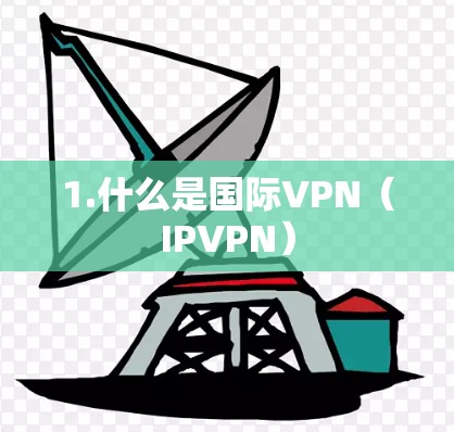 1.什么是国际VPN(IPVPN) 1.什么是国际VPN(IPVPN)