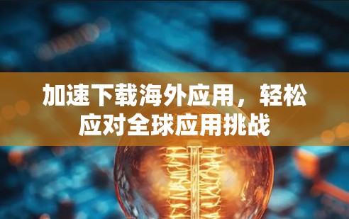 加速下载海外应用,轻松应对全球应用挑战 加速下载海外应用,轻松应对全球应用挑战