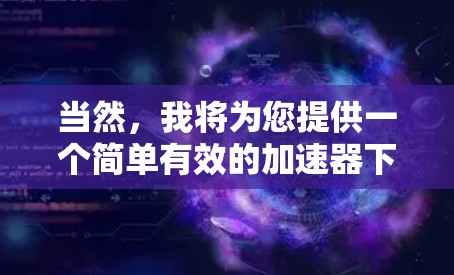 当然,我将为您提供一个简单有效的加速器下载和使用指南,帮助您安全地下载和使用Fast internet提供的加速器 当然,我将为您提供一个简单有效的加速器下载和使用指南,帮助您安全地下载和使用Fast internet提供的加速器