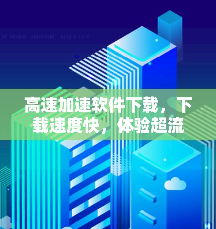 高速加速软件下载,下载速度快,体验超流畅 高速加速软件下载,下载速度快,体验超流畅