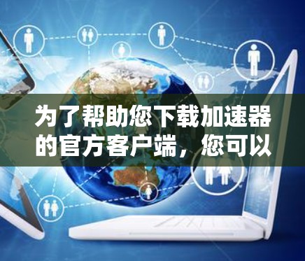 为了帮助您下载加速器的官方客户端,您可以按照以下步骤操作 为了帮助您下载加速器的官方客户端,您可以按照以下步骤操作