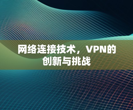 网络连接技术,VPN的创新与挑战 网络连接技术,VPN的创新与挑战
