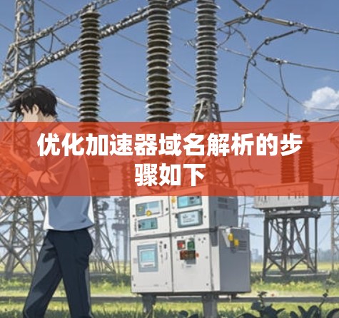 优化加速器域名解析的步骤如下 优化加速器域名解析的步骤如下