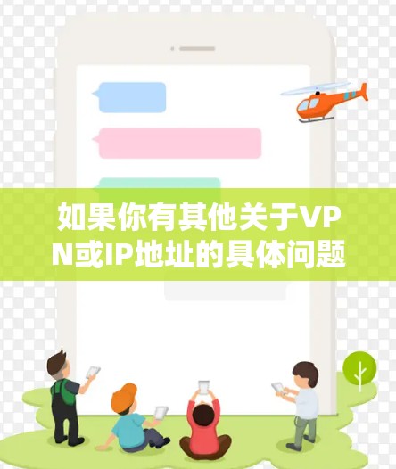 如果你有其他关于VPN或IP地址的具体问题,请提供更多的信息,我会尽力帮助你解答! 如果你有其他关于VPN或IP地址的具体问题,请提供更多的信息,我会尽力帮助你解答!