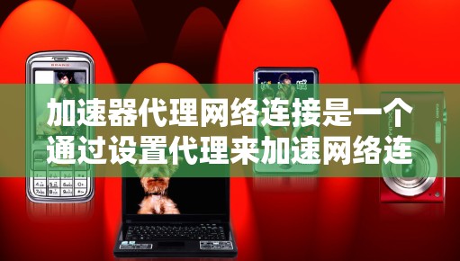 加速器代理网络连接是一个通过设置代理来加速网络连接的技术,旨在提升网络连接速度。以下是详细的步骤和信息 加速器代理网络连接是一个通过设置代理来加速网络连接的技术,旨在提升网络连接速度。以下是详细的步骤和信息
