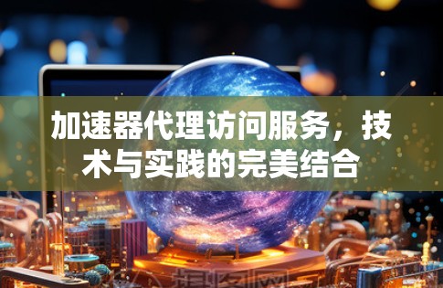 加速器代理访问服务,技术与实践的完美结合 加速器代理访问服务,技术与实践的完美结合