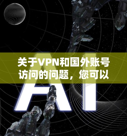 关于VPN和国外账号访问的问题,您可以具体描述您的情况,我会尽力为您解答。例如,您可能遇到了以下问题之一 关于VPN和国外账号访问的问题,您可以具体描述您的情况,我会尽力为您解答。例如,您可能遇到了以下问题之一
