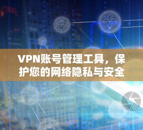 VPN账号管理工具,保护您的网络隐私与安全 VPN账号管理工具,保护您的网络隐私与安全