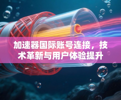 加速器国际账号连接,技术革新与用户体验提升 加速器国际账号连接,技术革新与用户体验提升