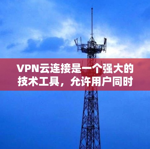VPN云连接是一个强大的技术工具,允许用户同时访问多个地区的互联网,从而满足多种需求。以下是对VPN云连接的逐步指南 VPN云连接是一个强大的技术工具,允许用户同时访问多个地区的互联网,从而满足多种需求。以下是对VPN云连接的逐步指南