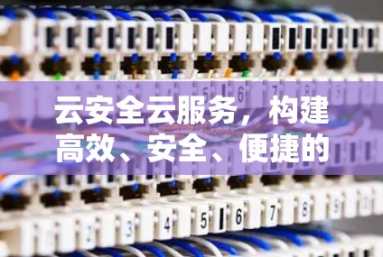 云安全云服务,构建高效、安全、便捷的网络防护体系 云安全云服务,构建高效、安全、便捷的网络防护体系