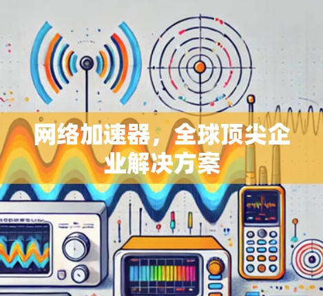 网络加速器,全球顶尖企业解决方案 网络加速器,全球顶尖企业解决方案