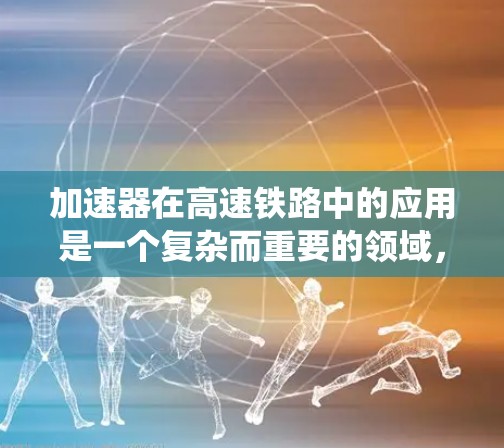 加速器在高速铁路中的应用是一个复杂而重要的领域,它不仅为列车提供了加速的手段,还为铁路系统的安全和效率提供了保障。高速铁路的快速发展要求加速器在性能评估和优化方面不断创新,以适应新时代的技术需求 加速器在高速铁路中的应用是一个复杂而重要的领域,它不仅为列车提供了加速的手段,还为铁路系统的安全和效率提供了保障。高速铁路的快速发展要求加速器在性能评估和优化方面不断创新,以适应新时代的技术需求