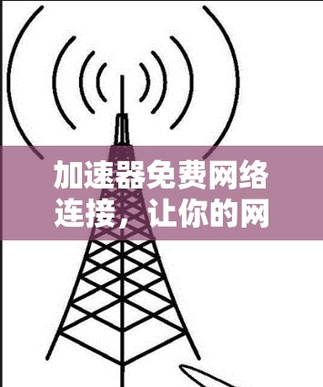 加速器免费网络连接,让你的网络速度无限提升! 加速器免费网络连接,让你的网络速度无限提升!