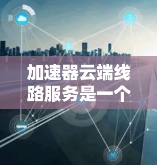 加速器云端线路服务是一个在云端提供加速技术的云服务平台,旨在提升数据传输、存储和应用的速度和效率。以下是对该服务的详细分析 加速器云端线路服务是一个在云端提供加速技术的云服务平台,旨在提升数据传输、存储和应用的速度和效率。以下是对该服务的详细分析