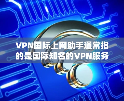 VPN国际上网助手通常指的是国际知名的VPN服务提供商,这些服务通常提供全球范围内的网络连接,以满足用户在不同国家或地区的需求。以下是获取国际VPN服务的步骤和注意事项 VPN国际上网助手通常指的是国际知名的VPN服务提供商,这些服务通常提供全球范围内的网络连接,以满足用户在不同国家或地区的需求。以下是获取国际VPN服务的步骤和注意事项