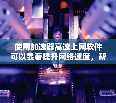 使用加速器高速上网软件可以显著提升网络速度,帮助用户更好地使用高速上网工具。以下是详细的步骤指南 使用加速器高速上网软件可以显著提升网络速度,帮助用户更好地使用高速上网工具。以下是详细的步骤指南
