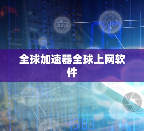全球加速器全球上网软件 全球加速器全球上网软件